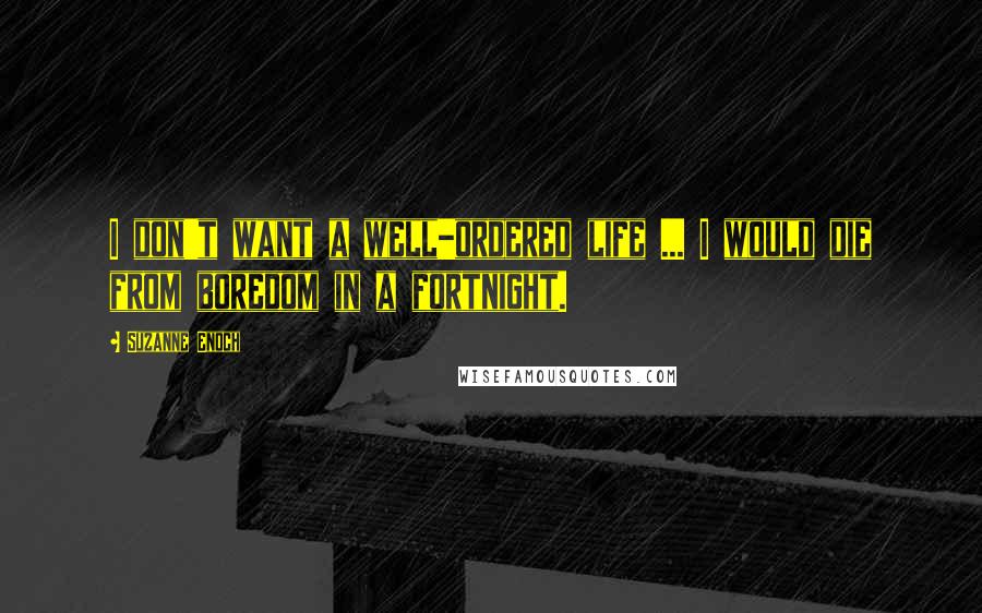 Suzanne Enoch Quotes: I don't want a well-ordered life ... I would die from boredom in a fortnight.