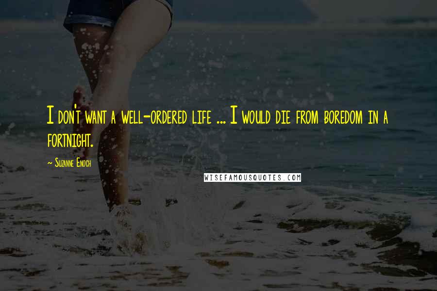 Suzanne Enoch Quotes: I don't want a well-ordered life ... I would die from boredom in a fortnight.