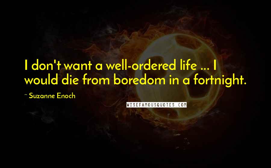 Suzanne Enoch Quotes: I don't want a well-ordered life ... I would die from boredom in a fortnight.