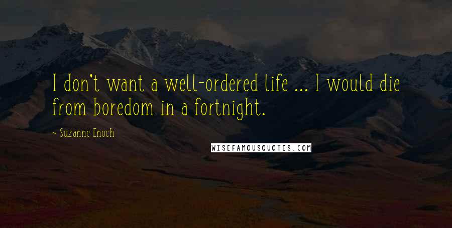 Suzanne Enoch Quotes: I don't want a well-ordered life ... I would die from boredom in a fortnight.