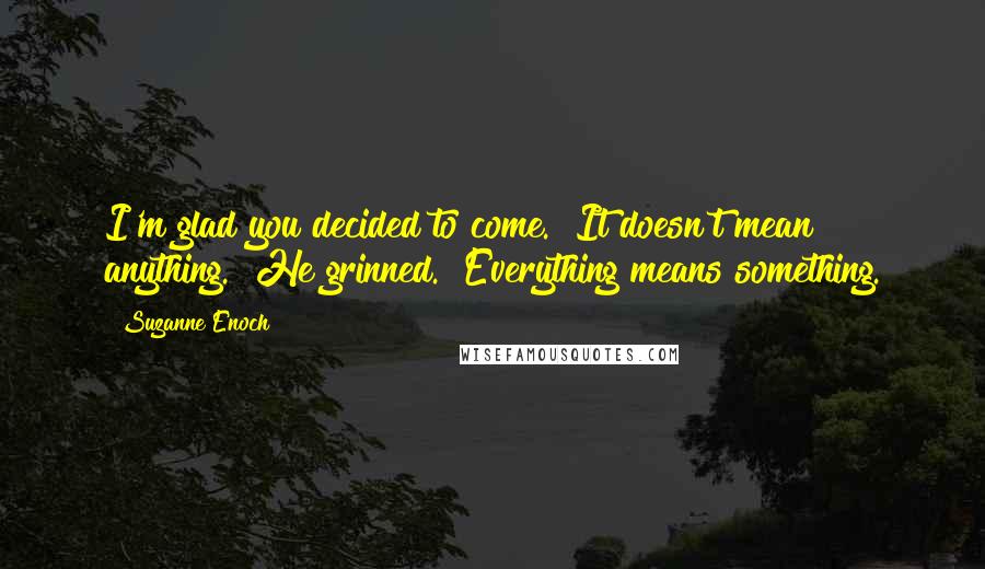 Suzanne Enoch Quotes: I'm glad you decided to come.""It doesn't mean anything." He grinned. "Everything means something.