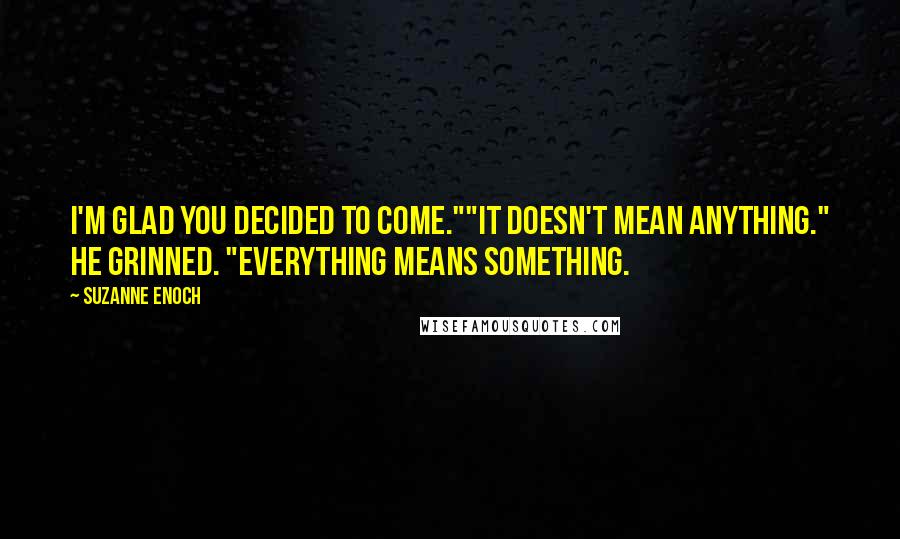 Suzanne Enoch Quotes: I'm glad you decided to come.""It doesn't mean anything." He grinned. "Everything means something.