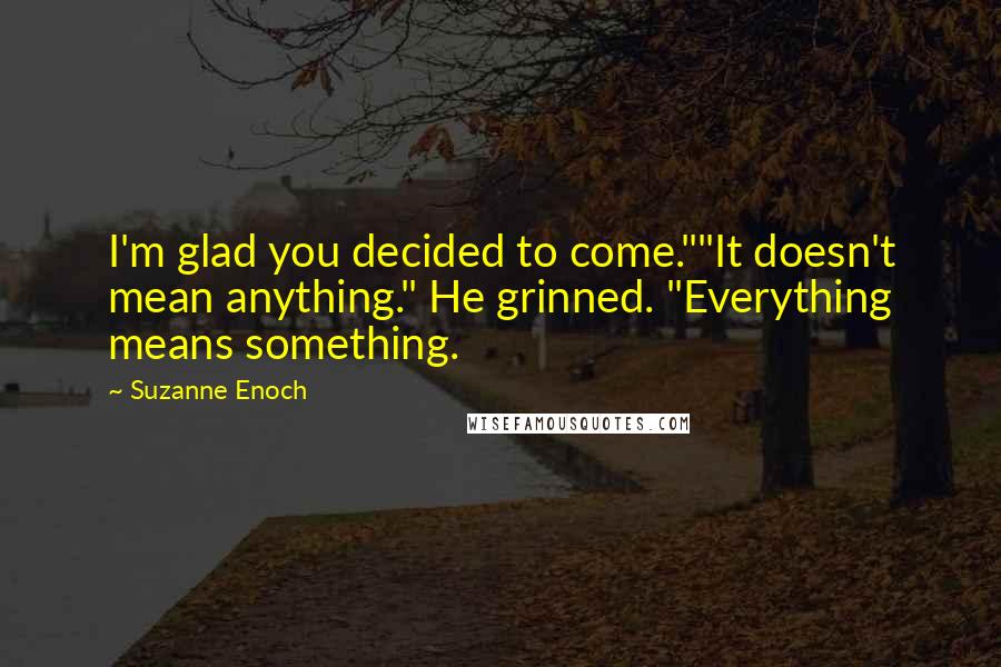 Suzanne Enoch Quotes: I'm glad you decided to come.""It doesn't mean anything." He grinned. "Everything means something.