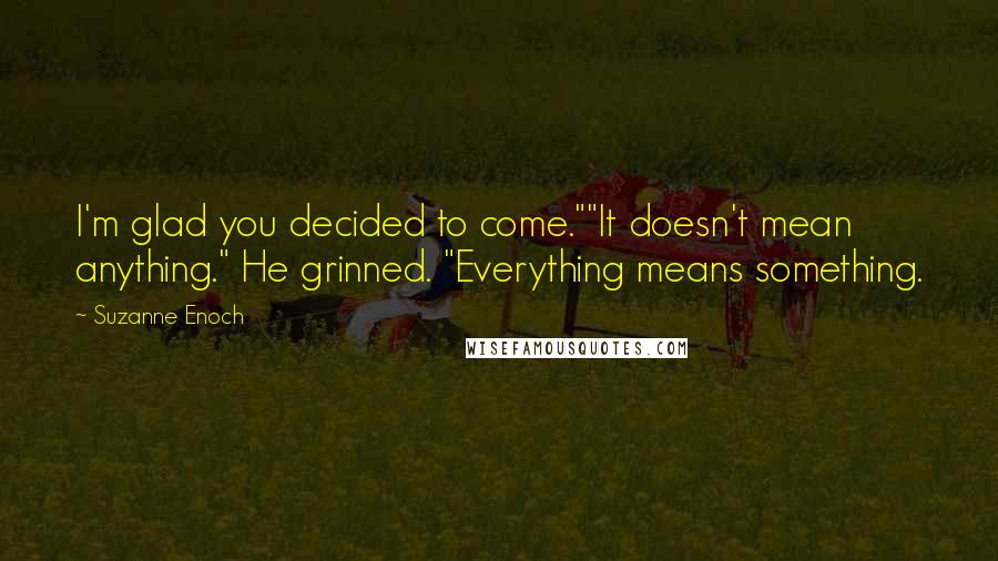 Suzanne Enoch Quotes: I'm glad you decided to come.""It doesn't mean anything." He grinned. "Everything means something.