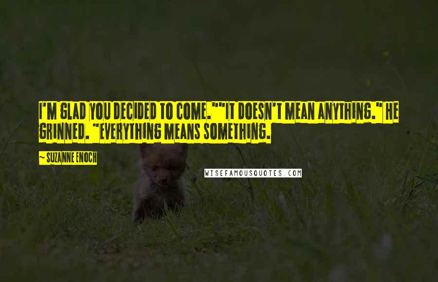 Suzanne Enoch Quotes: I'm glad you decided to come.""It doesn't mean anything." He grinned. "Everything means something.