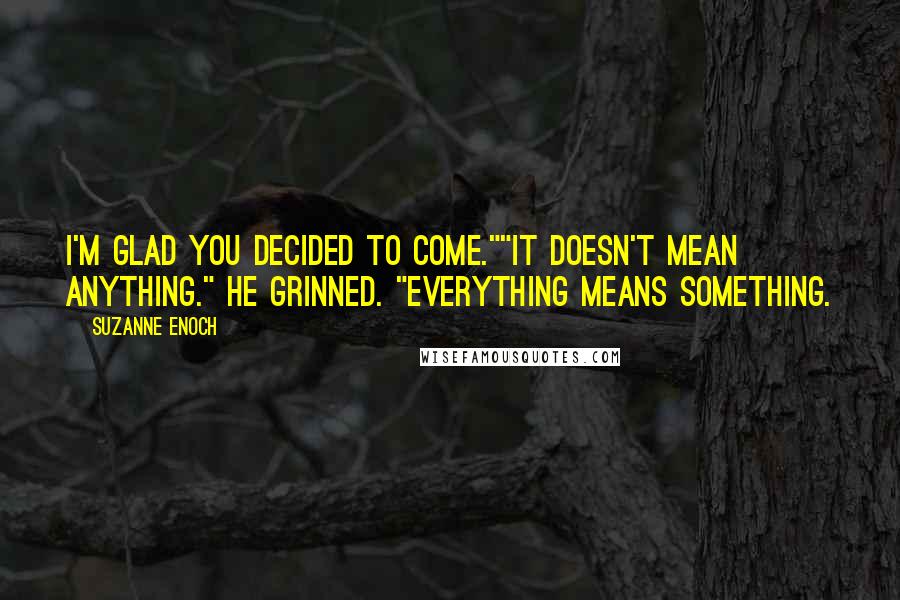Suzanne Enoch Quotes: I'm glad you decided to come.""It doesn't mean anything." He grinned. "Everything means something.