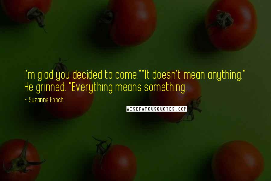 Suzanne Enoch Quotes: I'm glad you decided to come.""It doesn't mean anything." He grinned. "Everything means something.