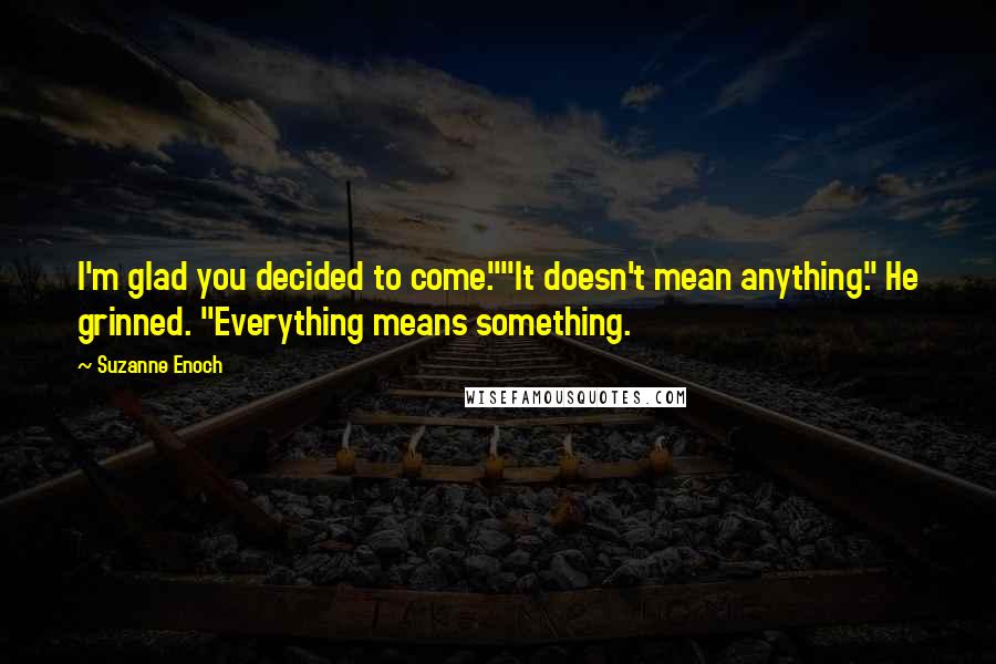 Suzanne Enoch Quotes: I'm glad you decided to come.""It doesn't mean anything." He grinned. "Everything means something.