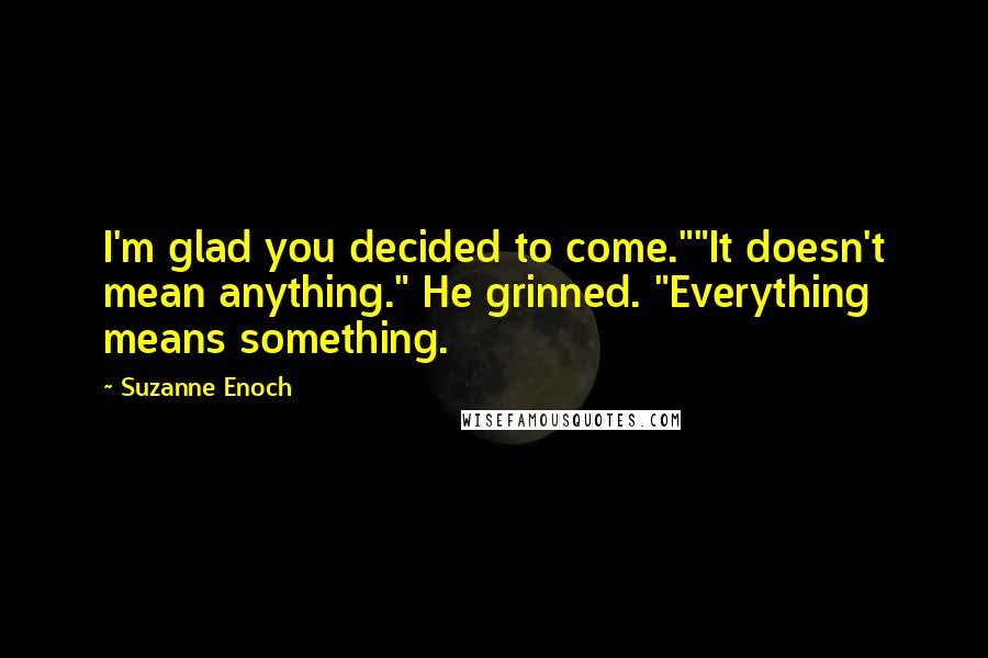 Suzanne Enoch Quotes: I'm glad you decided to come.""It doesn't mean anything." He grinned. "Everything means something.