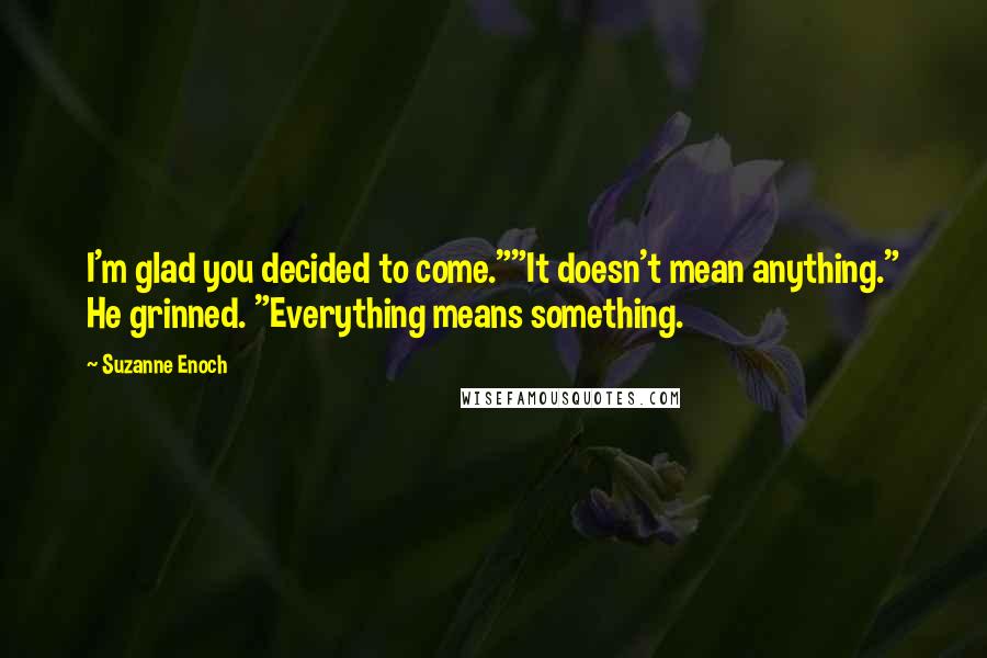 Suzanne Enoch Quotes: I'm glad you decided to come.""It doesn't mean anything." He grinned. "Everything means something.