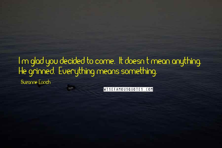 Suzanne Enoch Quotes: I'm glad you decided to come.""It doesn't mean anything." He grinned. "Everything means something.