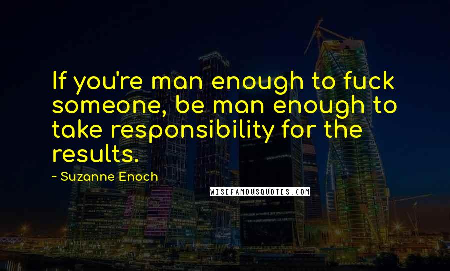 Suzanne Enoch Quotes: If you're man enough to fuck someone, be man enough to take responsibility for the results.