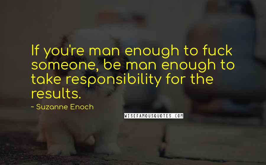 Suzanne Enoch Quotes: If you're man enough to fuck someone, be man enough to take responsibility for the results.