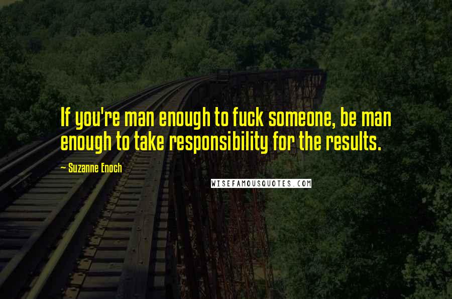 Suzanne Enoch Quotes: If you're man enough to fuck someone, be man enough to take responsibility for the results.