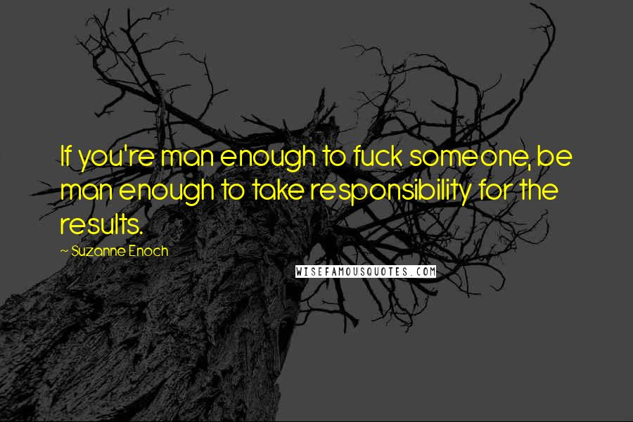 Suzanne Enoch Quotes: If you're man enough to fuck someone, be man enough to take responsibility for the results.