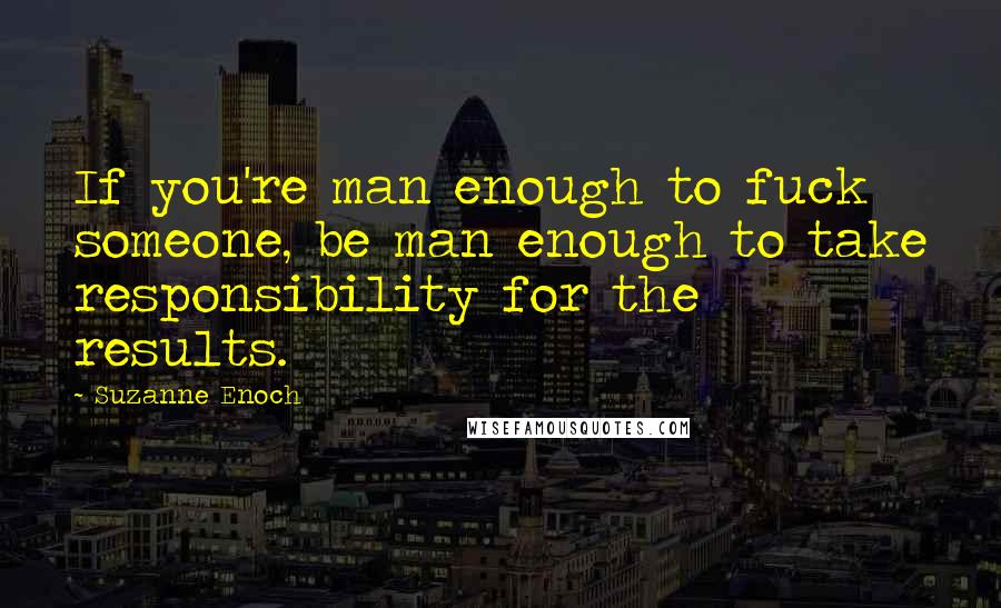 Suzanne Enoch Quotes: If you're man enough to fuck someone, be man enough to take responsibility for the results.
