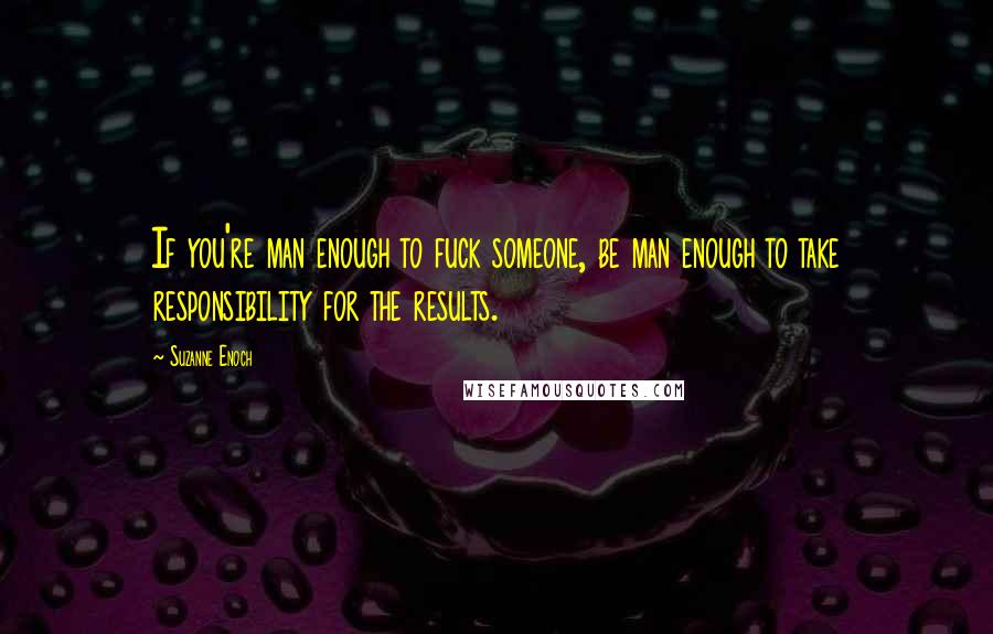 Suzanne Enoch Quotes: If you're man enough to fuck someone, be man enough to take responsibility for the results.