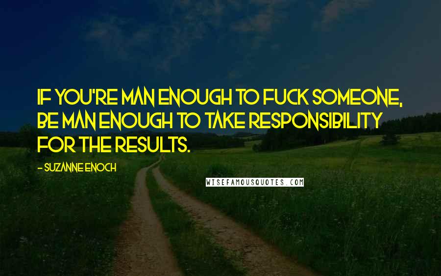 Suzanne Enoch Quotes: If you're man enough to fuck someone, be man enough to take responsibility for the results.