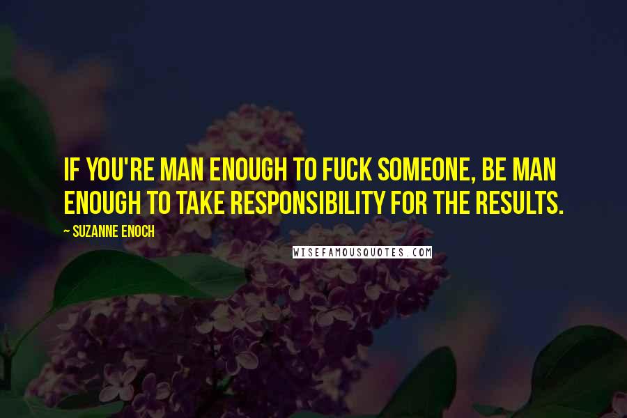 Suzanne Enoch Quotes: If you're man enough to fuck someone, be man enough to take responsibility for the results.