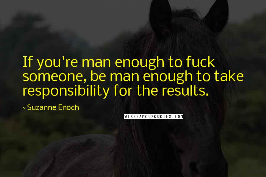 Suzanne Enoch Quotes: If you're man enough to fuck someone, be man enough to take responsibility for the results.