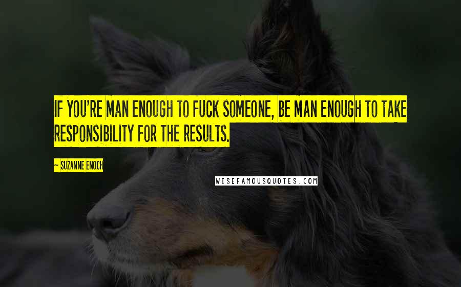 Suzanne Enoch Quotes: If you're man enough to fuck someone, be man enough to take responsibility for the results.