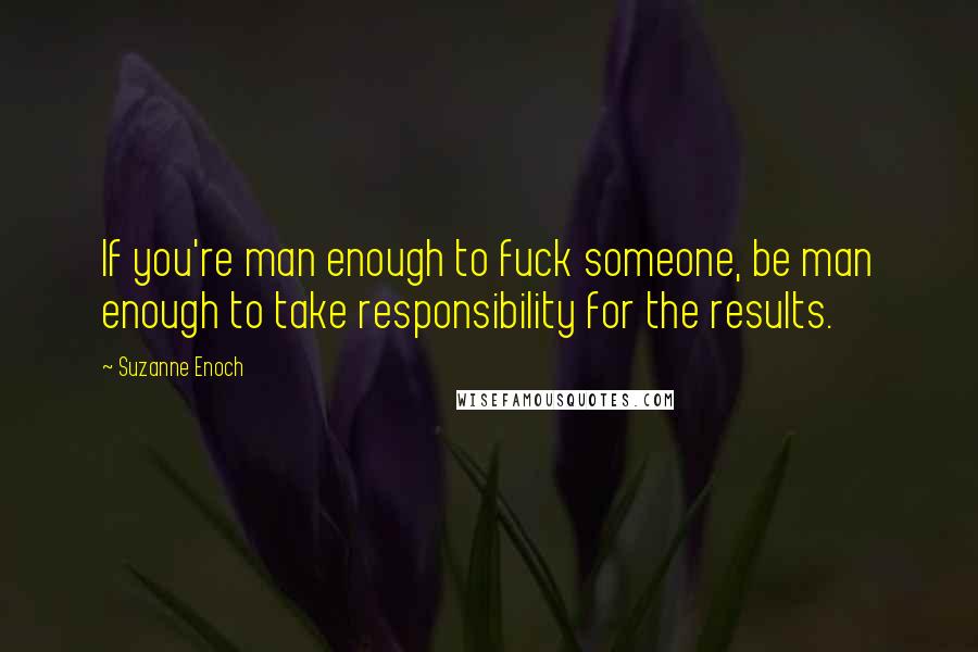 Suzanne Enoch Quotes: If you're man enough to fuck someone, be man enough to take responsibility for the results.