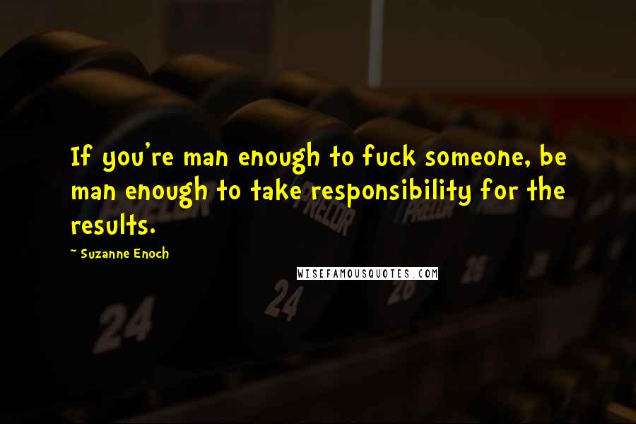 Suzanne Enoch Quotes: If you're man enough to fuck someone, be man enough to take responsibility for the results.