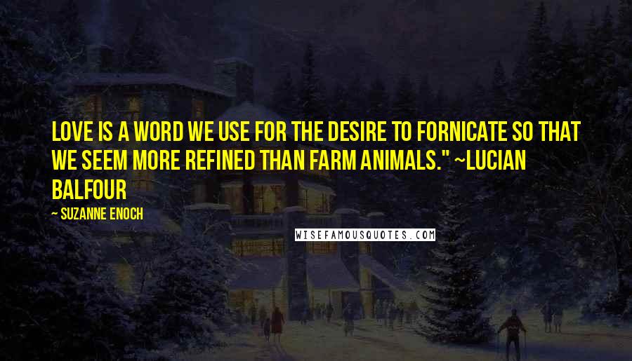 Suzanne Enoch Quotes: Love is a word we use for the desire to fornicate so that we seem more refined than farm animals." ~Lucian Balfour