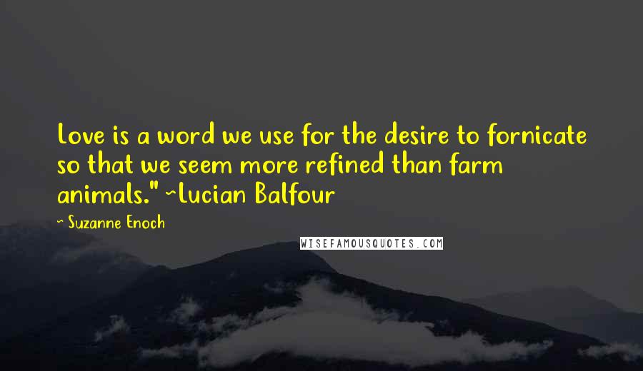 Suzanne Enoch Quotes: Love is a word we use for the desire to fornicate so that we seem more refined than farm animals." ~Lucian Balfour