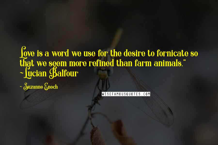 Suzanne Enoch Quotes: Love is a word we use for the desire to fornicate so that we seem more refined than farm animals." ~Lucian Balfour