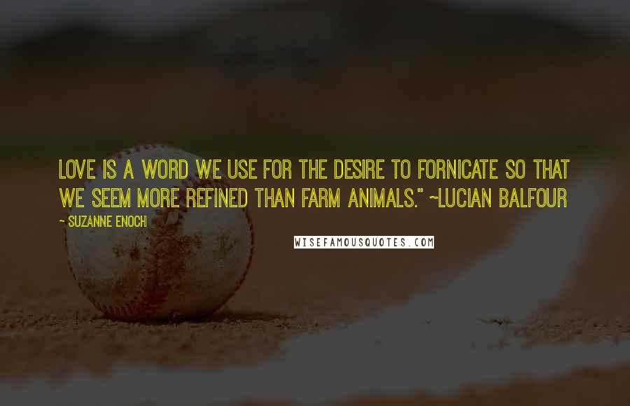 Suzanne Enoch Quotes: Love is a word we use for the desire to fornicate so that we seem more refined than farm animals." ~Lucian Balfour