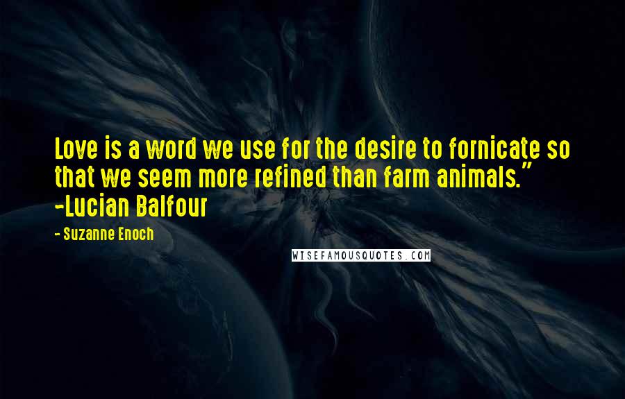 Suzanne Enoch Quotes: Love is a word we use for the desire to fornicate so that we seem more refined than farm animals." ~Lucian Balfour