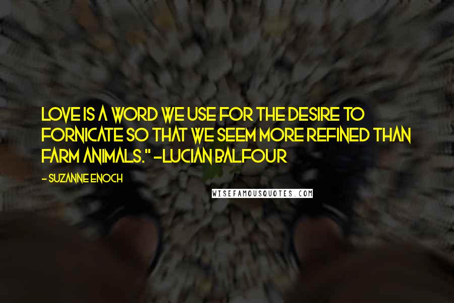 Suzanne Enoch Quotes: Love is a word we use for the desire to fornicate so that we seem more refined than farm animals." ~Lucian Balfour