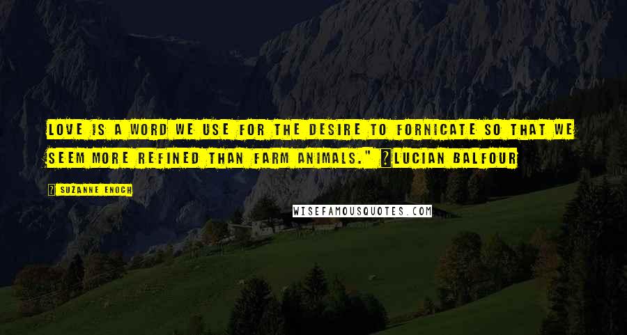 Suzanne Enoch Quotes: Love is a word we use for the desire to fornicate so that we seem more refined than farm animals." ~Lucian Balfour