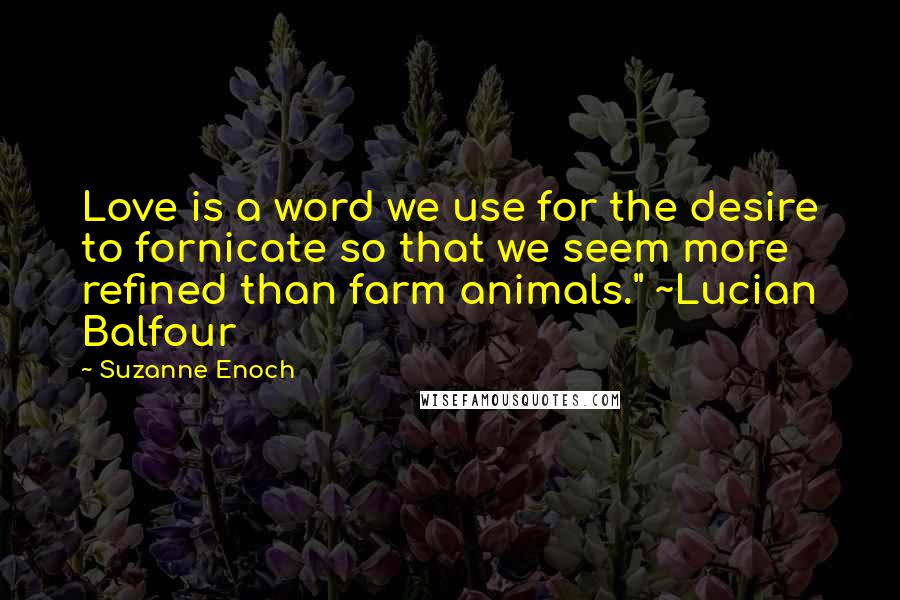 Suzanne Enoch Quotes: Love is a word we use for the desire to fornicate so that we seem more refined than farm animals." ~Lucian Balfour