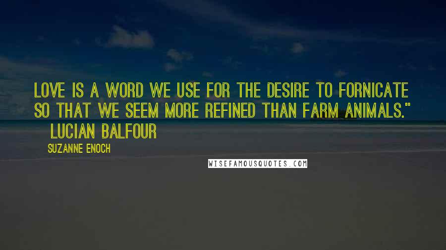 Suzanne Enoch Quotes: Love is a word we use for the desire to fornicate so that we seem more refined than farm animals." ~Lucian Balfour