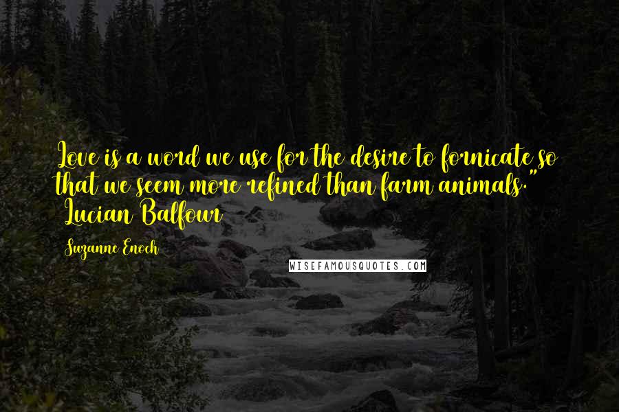 Suzanne Enoch Quotes: Love is a word we use for the desire to fornicate so that we seem more refined than farm animals." ~Lucian Balfour