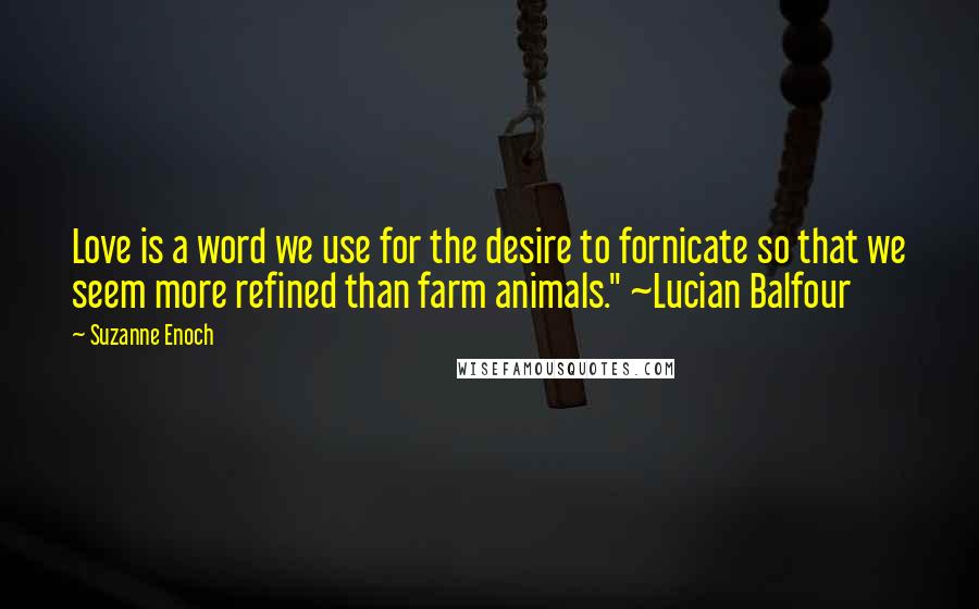 Suzanne Enoch Quotes: Love is a word we use for the desire to fornicate so that we seem more refined than farm animals." ~Lucian Balfour