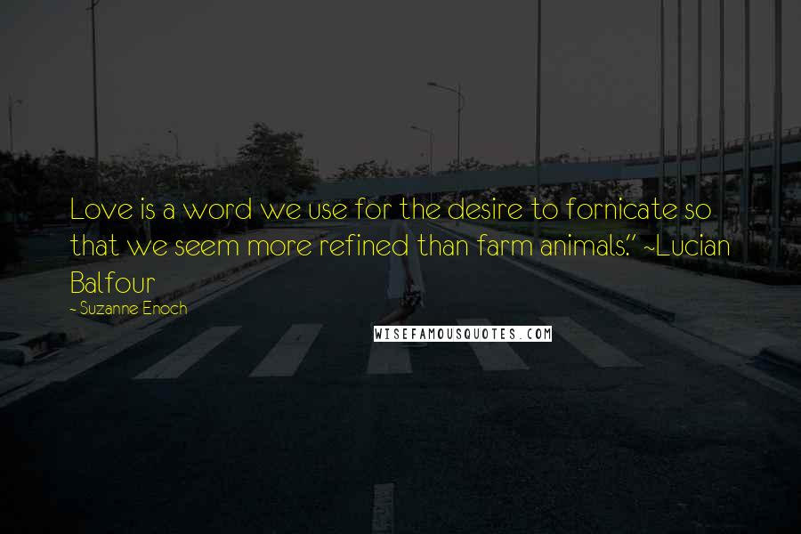 Suzanne Enoch Quotes: Love is a word we use for the desire to fornicate so that we seem more refined than farm animals." ~Lucian Balfour