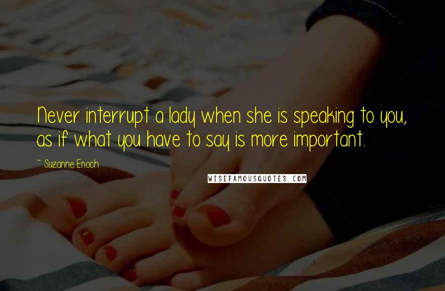 Suzanne Enoch Quotes: Never interrupt a lady when she is speaking to you, as if what you have to say is more important.