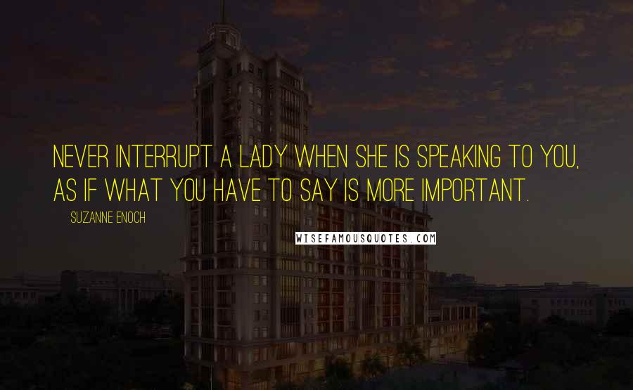 Suzanne Enoch Quotes: Never interrupt a lady when she is speaking to you, as if what you have to say is more important.