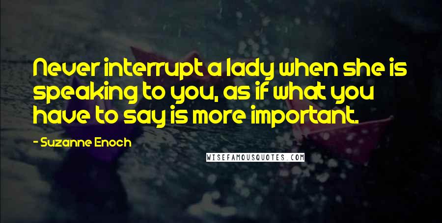 Suzanne Enoch Quotes: Never interrupt a lady when she is speaking to you, as if what you have to say is more important.