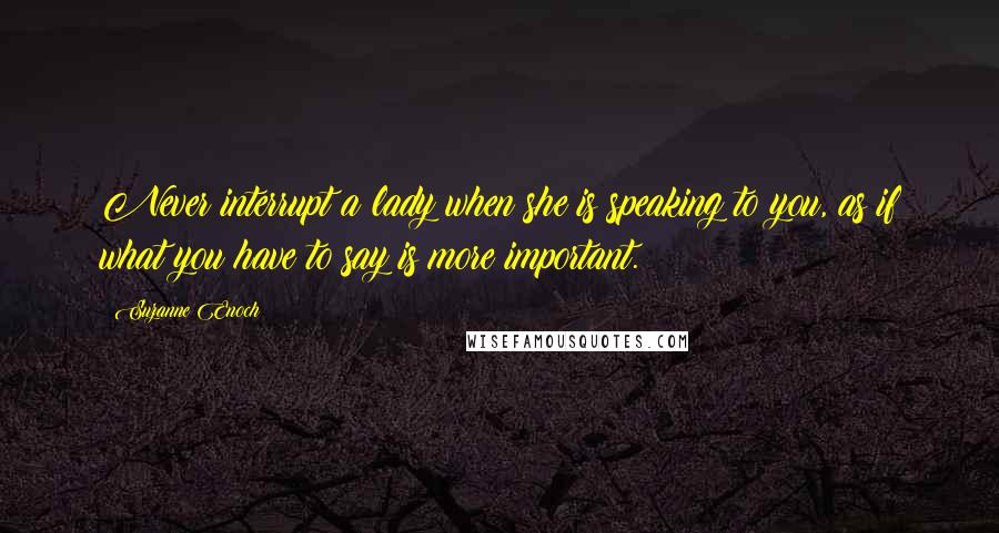 Suzanne Enoch Quotes: Never interrupt a lady when she is speaking to you, as if what you have to say is more important.
