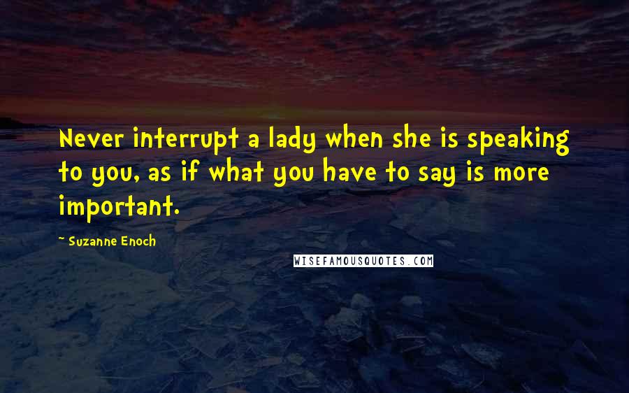 Suzanne Enoch Quotes: Never interrupt a lady when she is speaking to you, as if what you have to say is more important.