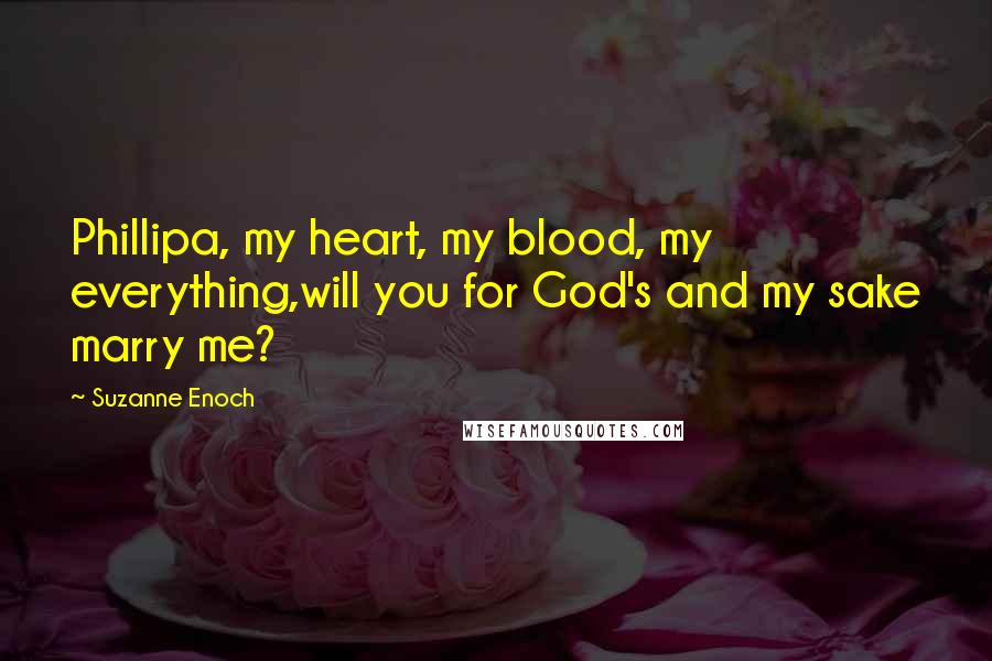 Suzanne Enoch Quotes: Phillipa, my heart, my blood, my everything,will you for God's and my sake marry me?