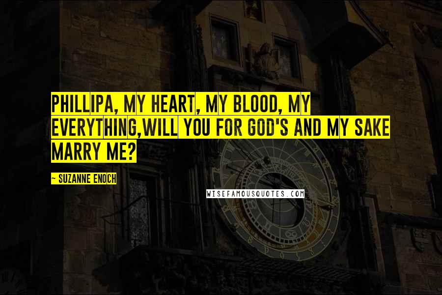 Suzanne Enoch Quotes: Phillipa, my heart, my blood, my everything,will you for God's and my sake marry me?