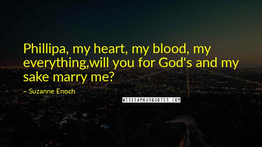 Suzanne Enoch Quotes: Phillipa, my heart, my blood, my everything,will you for God's and my sake marry me?