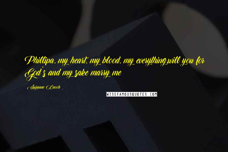 Suzanne Enoch Quotes: Phillipa, my heart, my blood, my everything,will you for God's and my sake marry me?