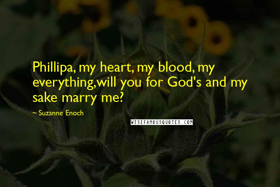 Suzanne Enoch Quotes: Phillipa, my heart, my blood, my everything,will you for God's and my sake marry me?