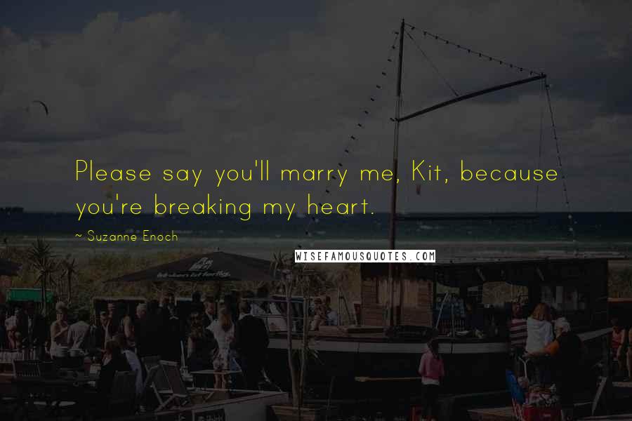 Suzanne Enoch Quotes: Please say you'll marry me, Kit, because you're breaking my heart.